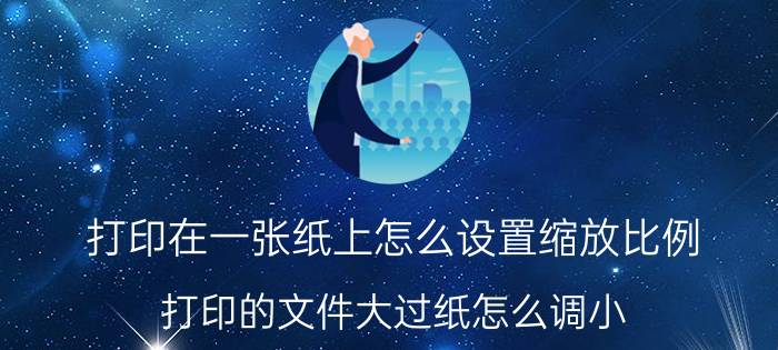 打印在一张纸上怎么设置缩放比例 打印的文件大过纸怎么调小？